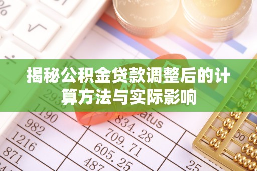 柳林揭秘公积金贷款调整后的计算方法与实际影响