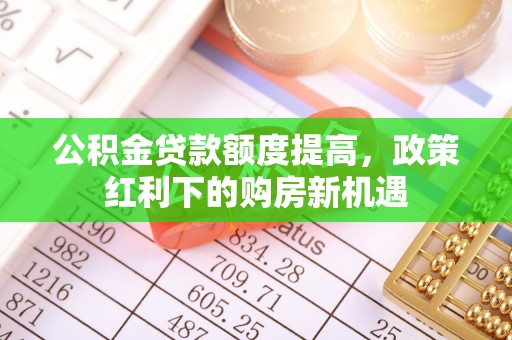 柳林公积金贷款额度提高，政策红利下的购房新机遇