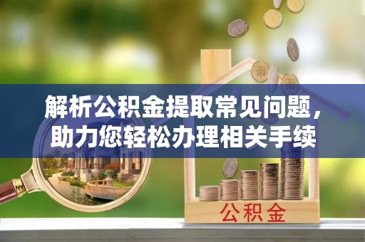 柳林解析公积金提取常见问题，助力您轻松办理相关手续