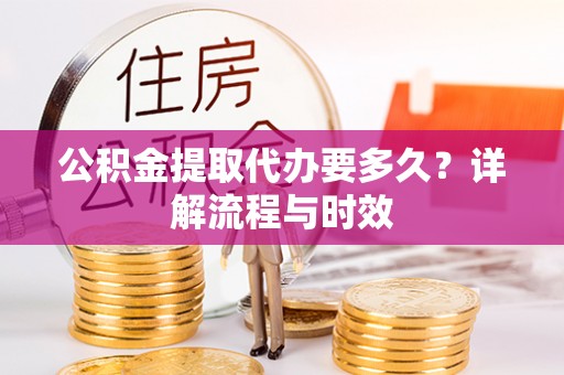 柳林公积金提取代办要多久？详解流程与时效