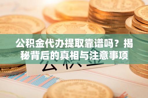 柳林公积金代办提取靠谱吗？揭秘背后的真相与注意事项
