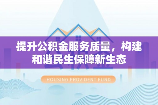 柳林提升公积金服务质量，构建和谐民生保障新生态