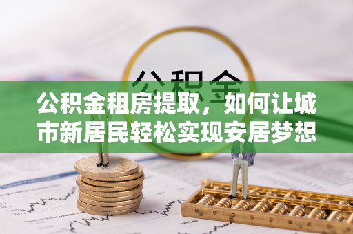 柳林公积金租房提取，如何让城市新居民轻松实现安居梦想