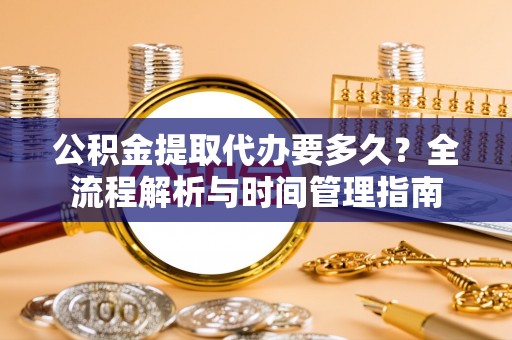 柳林公积金提取代办要多久？全流程解析与时间管理指南