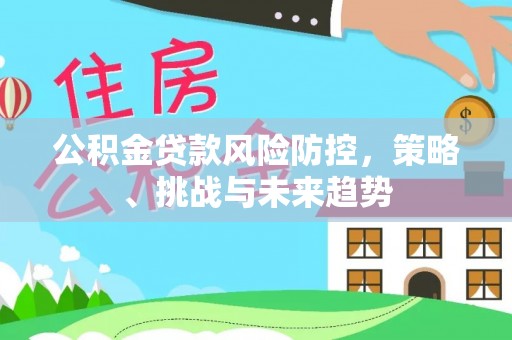 柳林公积金贷款风险防控，策略、挑战与未来趋势