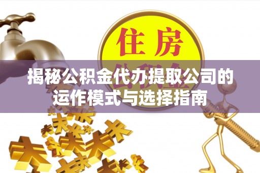 柳林揭秘公积金代办提取公司的运作模式与选择指南