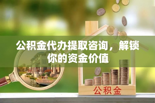 柳林公积金代办提取咨询，解锁你的资金价值