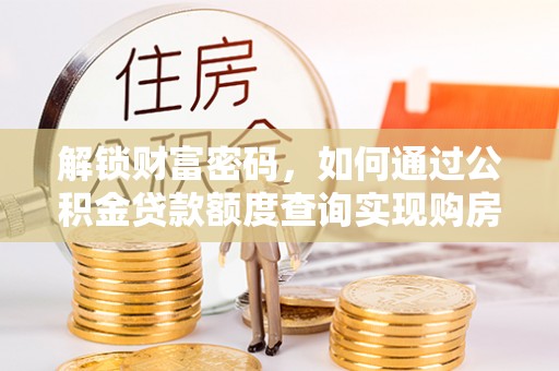 柳林解锁财富密码，如何通过公积金贷款额度查询实现购房梦想