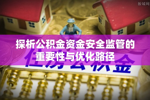 柳林探析公积金资金安全监管的重要性与优化路径