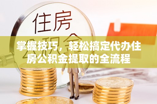 柳林掌握技巧，轻松搞定代办住房公积金提取的全流程