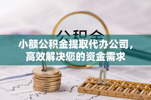 柳林小额公积金提取代办公司，高效解决您的资金需求