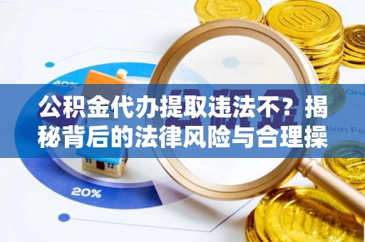 柳林公积金代办提取违法不？揭秘背后的法律风险与合理操作