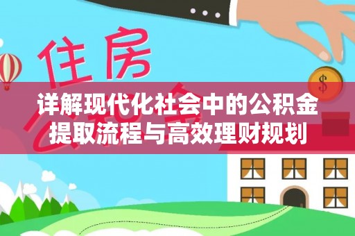 柳林详解现代化社会中的公积金提取流程与高效理财规划