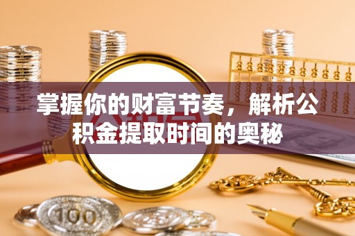 柳林掌握你的财富节奏，解析公积金提取时间的奥秘