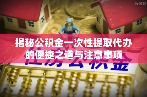 柳林揭秘公积金一次性提取代办的便捷之道与注意事项