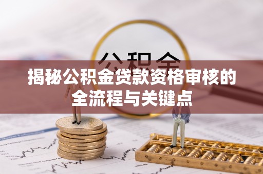 柳林揭秘公积金贷款资格审核的全流程与关键点