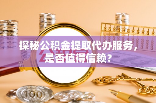柳林探秘公积金提取代办服务，是否值得信赖？