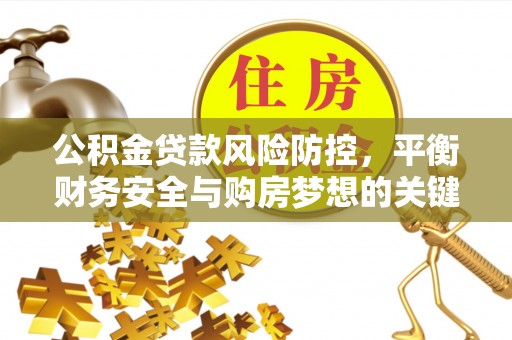 柳林公积金贷款风险防控，平衡财务安全与购房梦想的关键