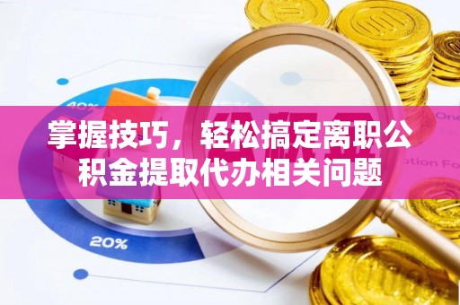 柳林掌握技巧，轻松搞定离职公积金提取代办相关问题