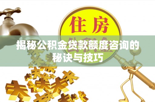 柳林揭秘公积金贷款额度咨询的秘诀与技巧