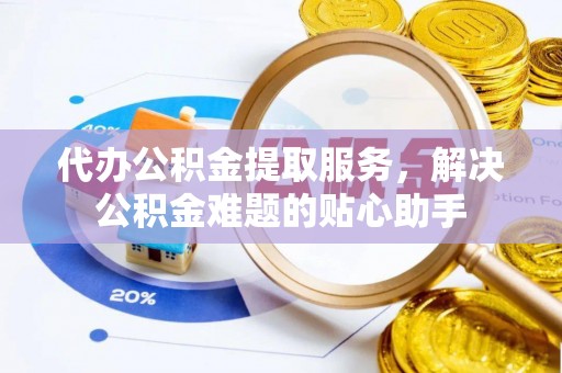 柳林代办公积金提取服务，解决公积金难题的贴心助手