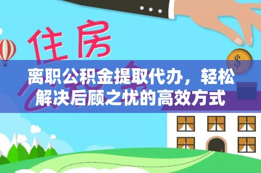 柳林离职公积金提取代办，轻松解决后顾之忧的高效方式