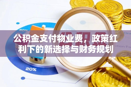 柳林公积金支付物业费，政策红利下的新选择与财务规划