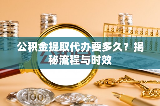 柳林公积金提取代办要多久？揭秘流程与时效