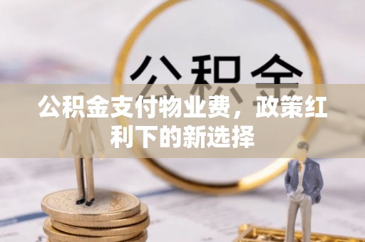 柳林公积金支付物业费，政策红利下的新选择