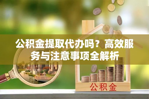 柳林公积金提取代办吗？高效服务与注意事项全解析