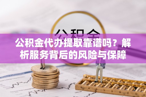 柳林公积金代办提取靠谱吗？解析服务背后的风险与保障