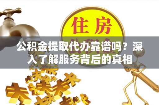 柳林公积金提取代办靠谱吗？深入了解服务背后的真相