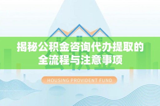 柳林揭秘公积金咨询代办提取的全流程与注意事项