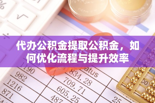 柳林代办公积金提取公积金，如何优化流程与提升效率