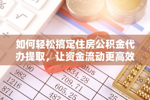 柳林如何轻松搞定住房公积金代办提取，让资金流动更高效