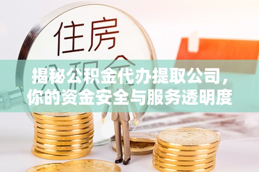 柳林揭秘公积金代办提取公司，你的资金安全与服务透明度全解析