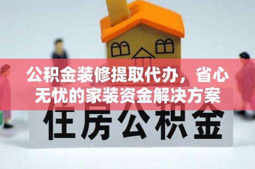 柳林公积金装修提取代办，省心无忧的家装资金解决方案