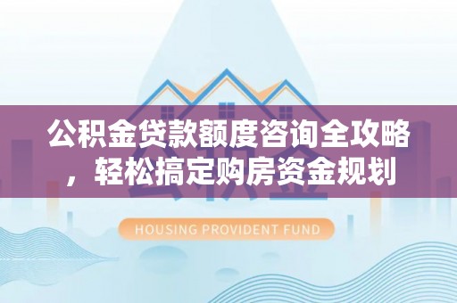 柳林公积金贷款额度咨询全攻略，轻松搞定购房资金规划
