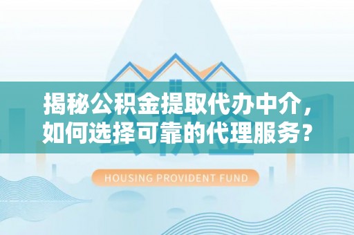柳林揭秘公积金提取代办中介，如何选择可靠的代理服务？