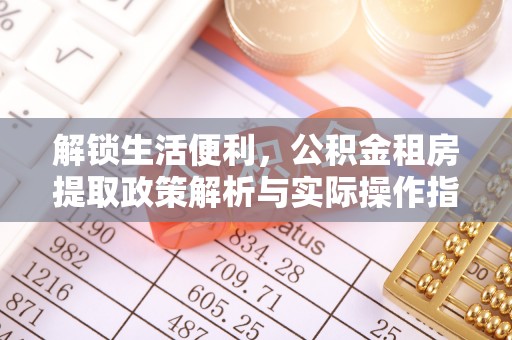 柳林解锁生活便利，公积金租房提取政策解析与实际操作指南