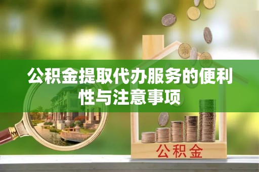柳林公积金提取代办服务的便利性与注意事项