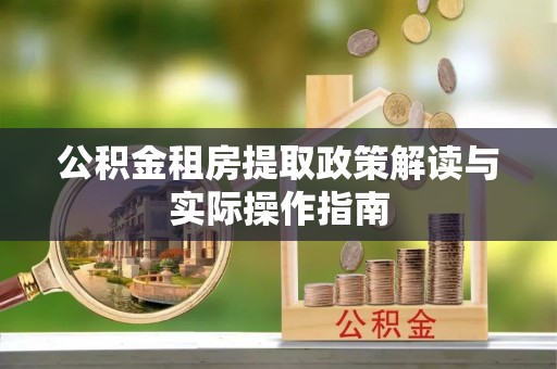 柳林公积金租房提取政策解读与实际操作指南