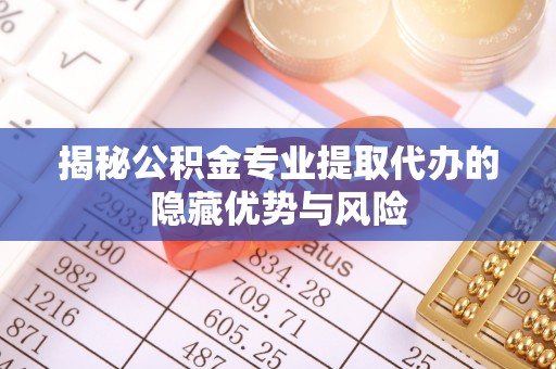 柳林揭秘公积金专业提取代办的隐藏优势与风险