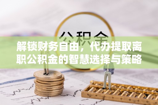 柳林解锁财务自由，代办提取离职公积金的智慧选择与策略