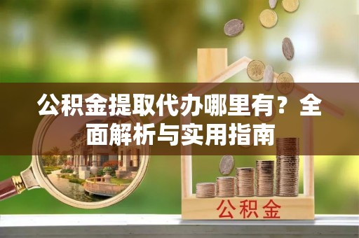 柳林公积金提取代办哪里有？全面解析与实用指南