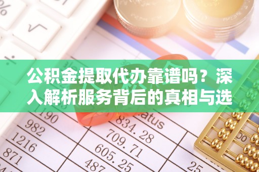 柳林公积金提取代办靠谱吗？深入解析服务背后的真相与选择指南