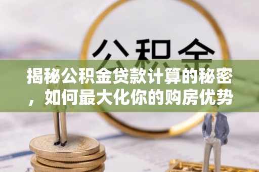 柳林揭秘公积金贷款计算的秘密，如何最大化你的购房优势