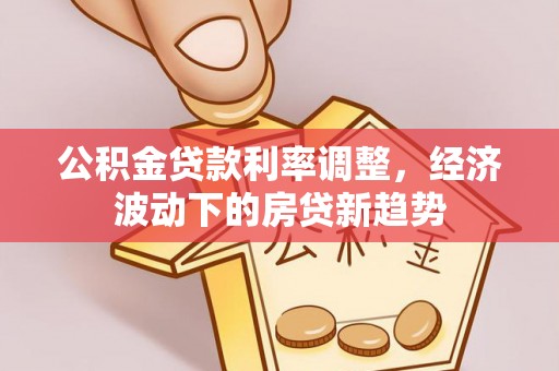 柳林公积金贷款利率调整，经济波动下的房贷新趋势