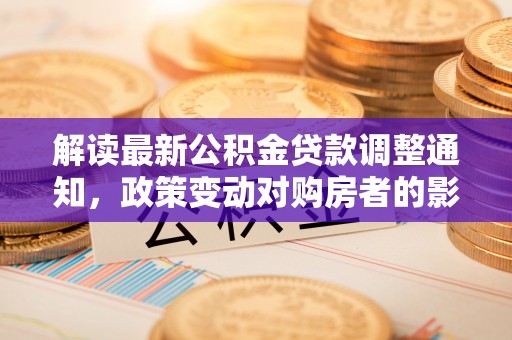 柳林解读最新公积金贷款调整通知，政策变动对购房者的影响