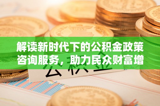 柳林解读新时代下的公积金政策咨询服务，助力民众财富增值与安居梦想